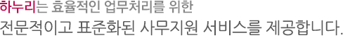 하누리는 효율적인 업무처리를 위한 지원하는 전문적이고 표준화된 사무지원 서비스를 제공합니다.